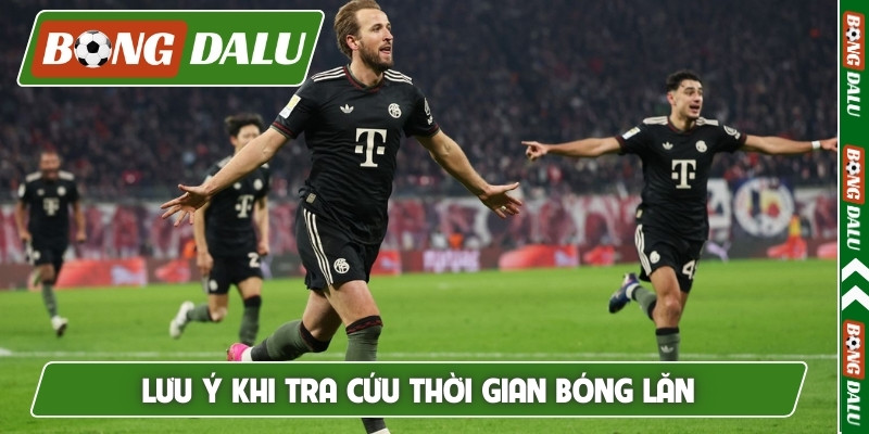 Lưu ý khi tra cứu thời gian bóng lăn