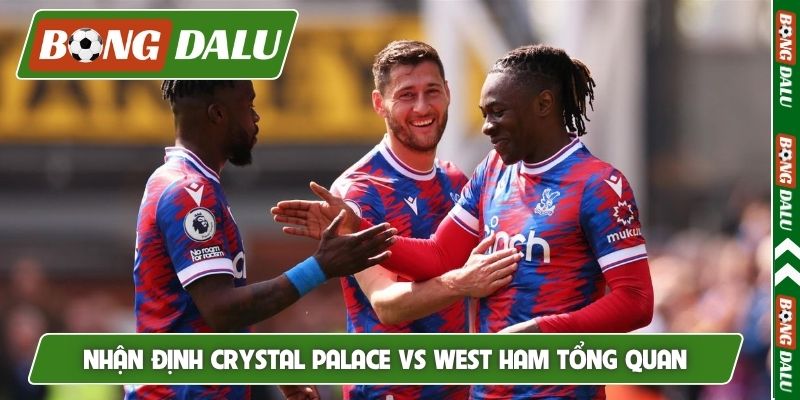 Nhận định Crystal Palace vs West Ham tổng quan