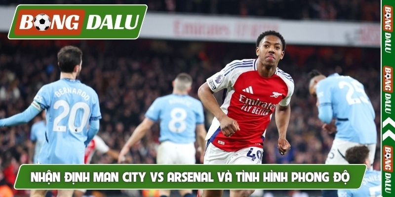 Nhận định Man City vs Arsenal và tình hình phong độ